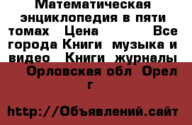 Математическая энциклопедия в пяти томах › Цена ­ 1 000 - Все города Книги, музыка и видео » Книги, журналы   . Орловская обл.,Орел г.